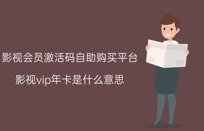 影视会员激活码自助购买平台 影视vip年卡是什么意思？